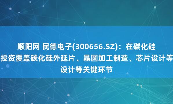 顺阳网 民德电子(300656.SZ)：在碳化硅产业链的投资覆盖碳化硅外延片、晶圆加工制造、芯片设计等关键环节