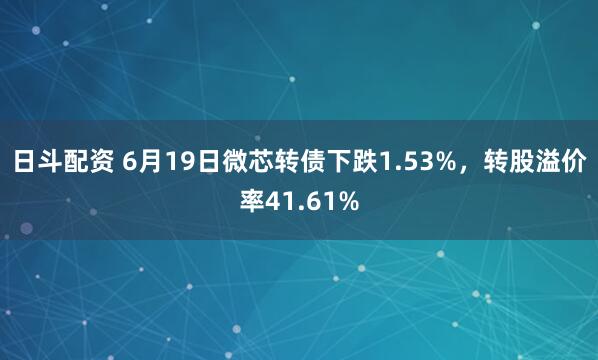 日斗配资 6月19日微芯转债下跌1.53%，转股溢价率41.61%