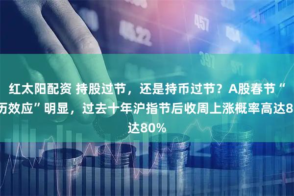 红太阳配资 持股过节，还是持币过节？A股春节“日历效应”明显，过去十年沪指节后收周上涨概率高达80%