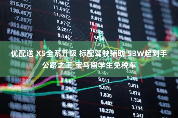 优配送 X5全系升级 标配驾驶辅助 53W起到手公路之王 宝马留学生免税车