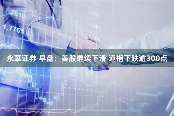 永華证券 早盘：美股继续下滑 道指下跌逾300点