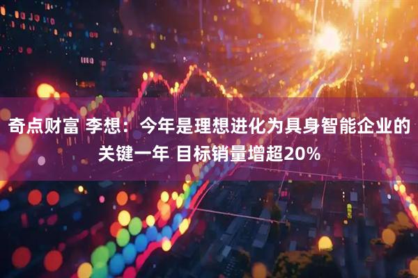 奇点财富 李想：今年是理想进化为具身智能企业的关键一年 目标销量增超20%