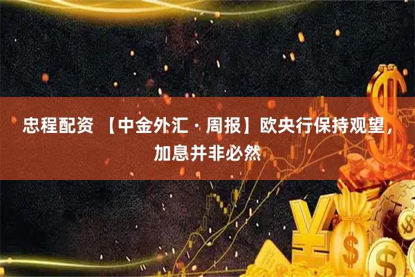 忠程配资 【中金外汇 · 周报】欧央行保持观望，加息并非必然