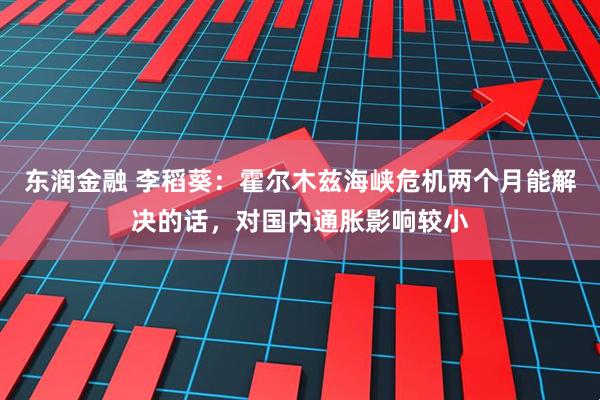 东润金融 李稻葵：霍尔木兹海峡危机两个月能解决的话，对国内通胀影响较小